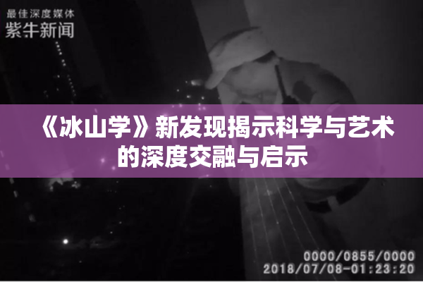 《冰山学》新发现揭示科学与艺术的深度交融与启示