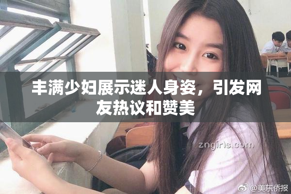 丰满少妇展示迷人身姿，引发网友热议和赞美