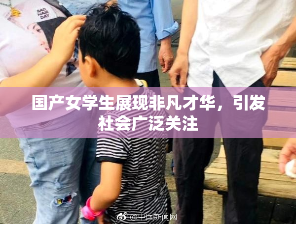 国产女学生展现非凡才华，引发社会广泛关注
