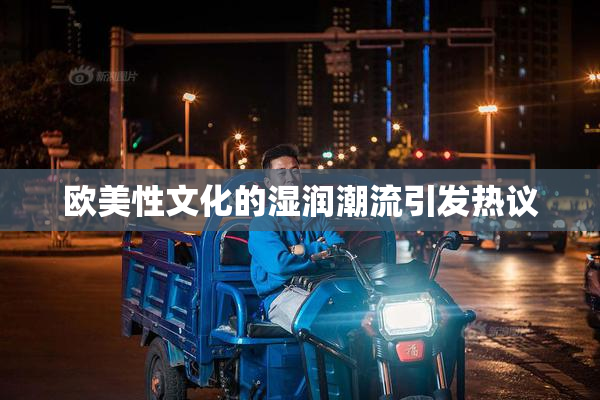 欧美性文化的湿润潮流引发热议
