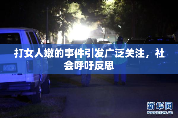 打女人嫩的事件引发广泛关注，社会呼吁反思
