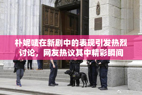 朴妮唛在新剧中的表现引发热烈讨论，网友热议其中精彩瞬间