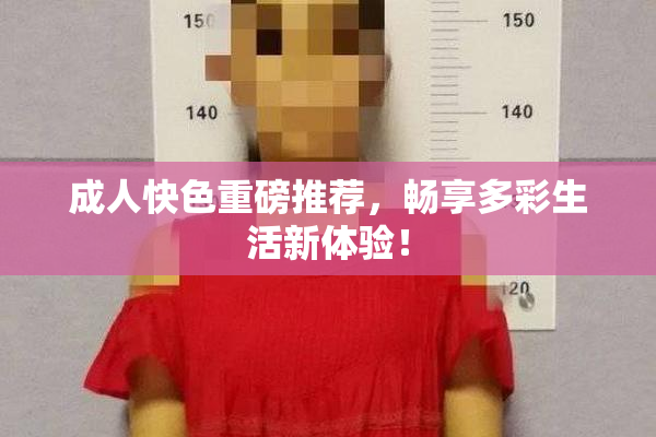 成人快色重磅推荐，畅享多彩生活新体验！