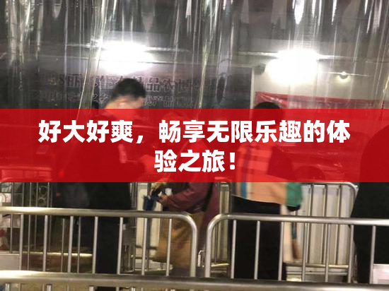 好大好爽，畅享无限乐趣的体验之旅！