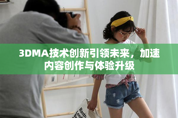 3DMA技术创新引领未来，加速内容创作与体验升级