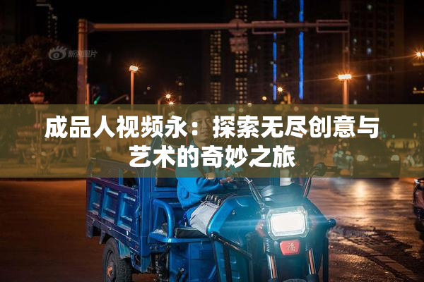 成品人视频永：探索无尽创意与艺术的奇妙之旅