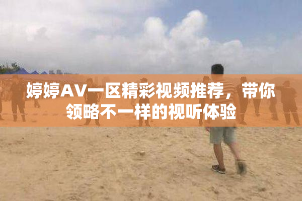 婷婷AV一区精彩视频推荐，带你领略不一样的视听体验