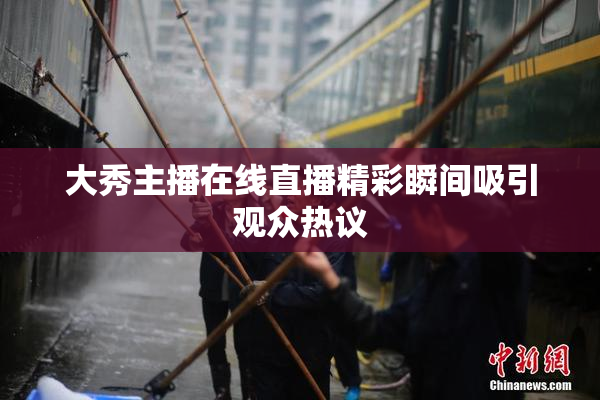 大秀主播在线直播精彩瞬间吸引观众热议
