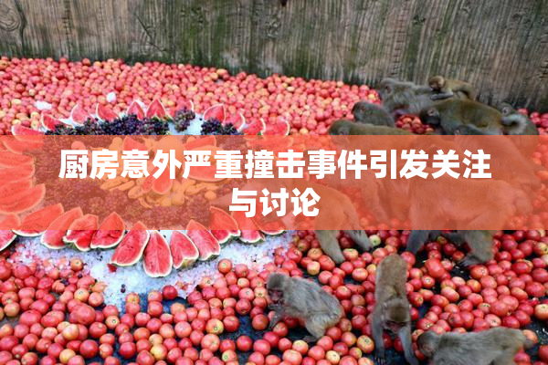 厨房意外严重撞击事件引发关注与讨论