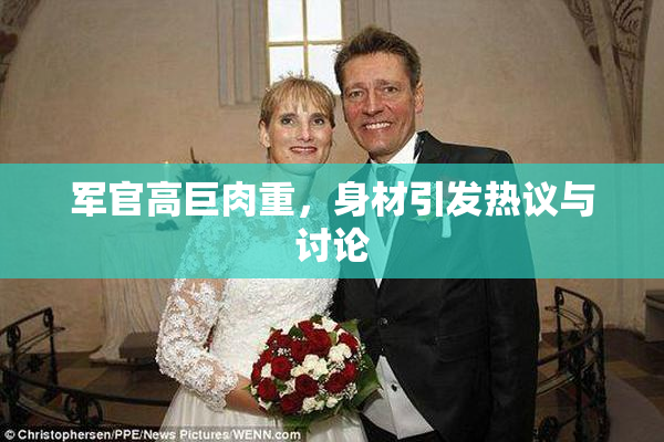 军官高巨肉重，身材引发热议与讨论