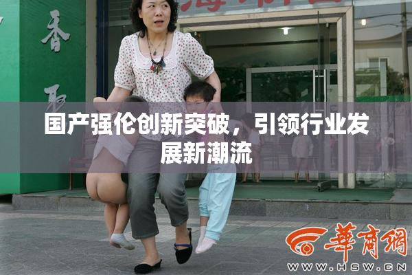 国产强伦创新突破，引领行业发展新潮流