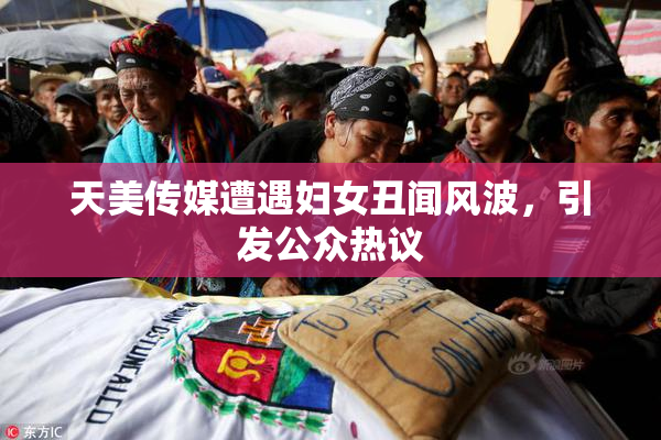 天美传媒遭遇妇女丑闻风波，引发公众热议