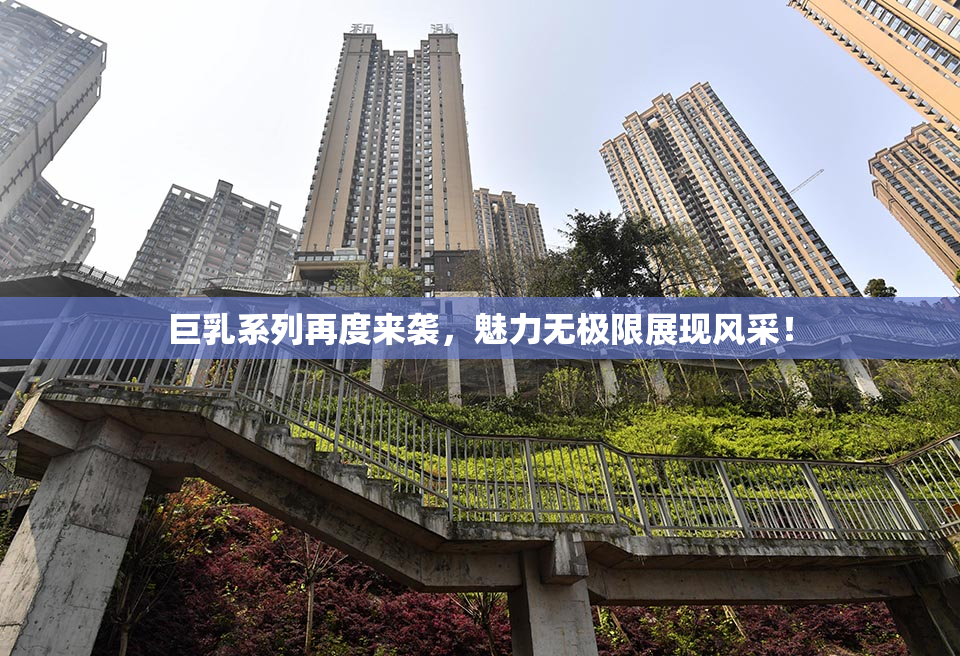 巨乳系列再度来袭，魅力无极限展现风采！