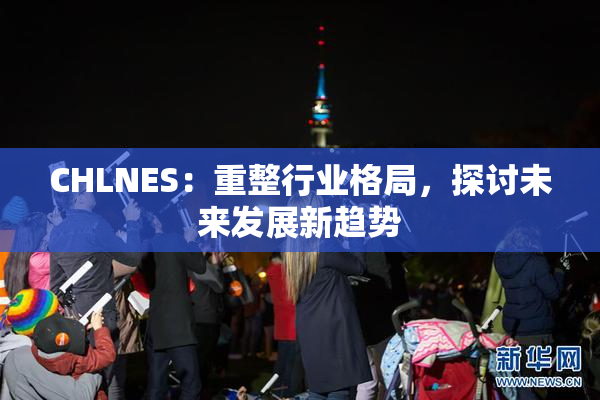 CHLNES：重整行业格局，探讨未来发展新趋势