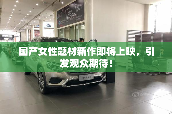 国产女性题材新作即将上映，引发观众期待！