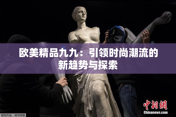 欧美精品九九：引领时尚潮流的新趋势与探索