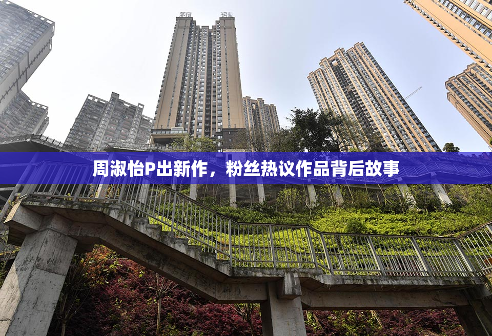 周淑怡P出新作，粉丝热议作品背后故事