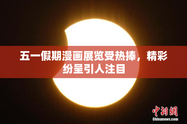 五一假期漫画展览受热捧，精彩纷呈引人注目