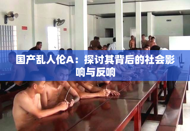 国产乱人伦A：探讨其背后的社会影响与反响