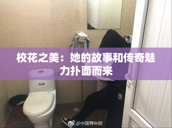 校花之美：她的故事和传奇魅力扑面而来
