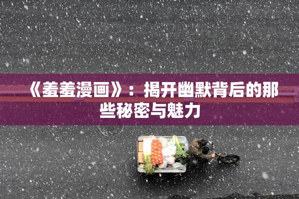 《羞羞漫画》：揭开幽默背后的那些秘密与魅力