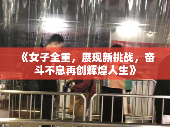 《女子全重，展现新挑战，奋斗不息再创辉煌人生》