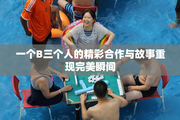 一个B三个人的精彩合作与故事重现完美瞬间