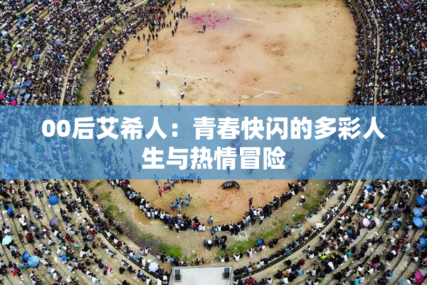 00后艾希人：青春快闪的多彩人生与热情冒险