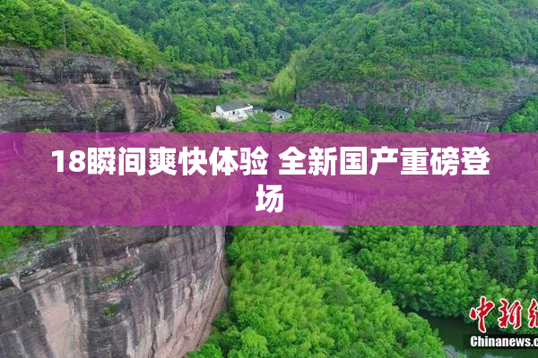 18瞬间爽快体验 全新国产重磅登场