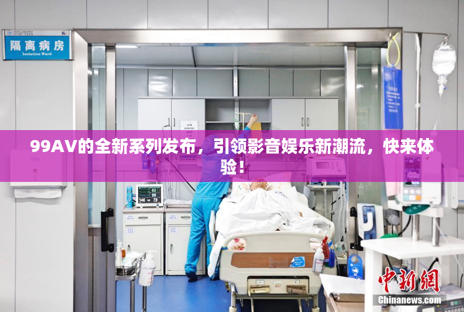 99AV的全新系列发布，引领影音娱乐新潮流，快来体验！