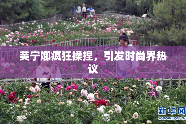 芙宁娜疯狂揉捏，引发时尚界热议