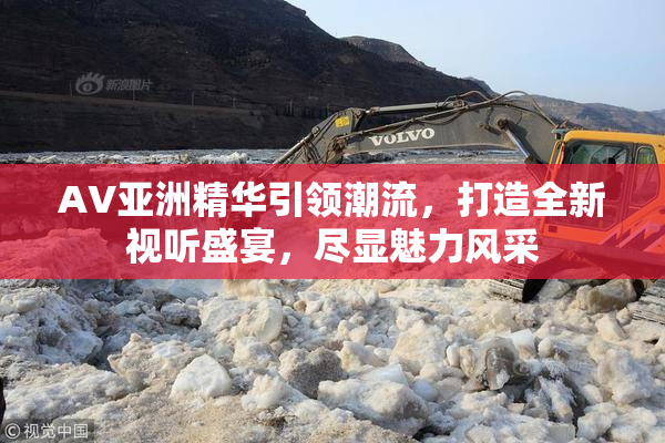 AV亚洲精华引领潮流，打造全新视听盛宴，尽显魅力风采