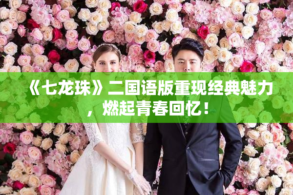 《七龙珠》二国语版重现经典魅力，燃起青春回忆！