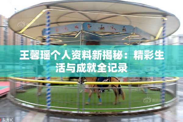 王馨瑶个人资料新揭秘：精彩生活与成就全记录