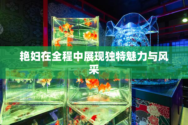 艳妇在全程中展现独特魅力与风采