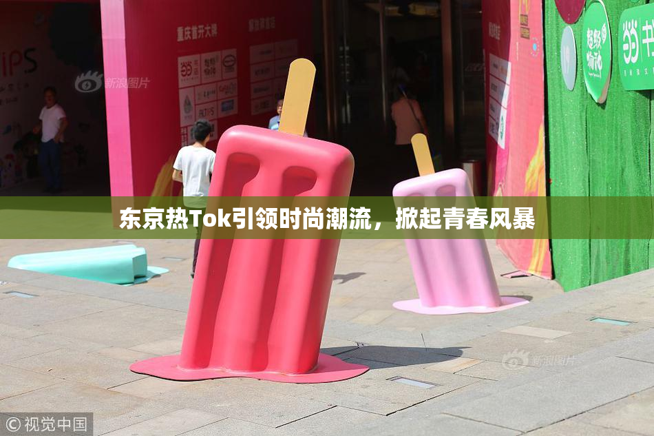 东京热Tok引领时尚潮流，掀起青春风暴