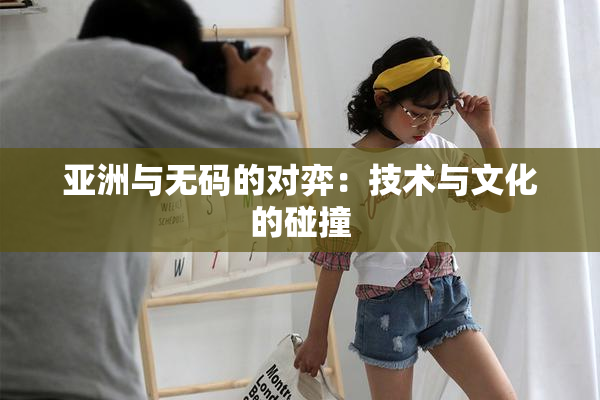 亚洲与无码的对弈：技术与文化的碰撞