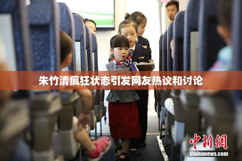朱竹清疯狂状态引发网友热议和讨论