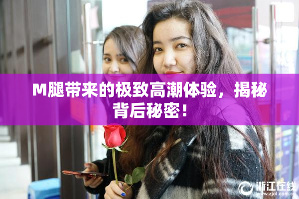 M腿带来的极致高潮体验，揭秘背后秘密！