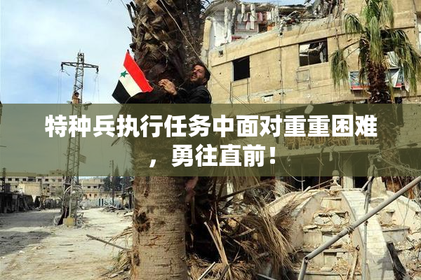 特种兵执行任务中面对重重困难，勇往直前！