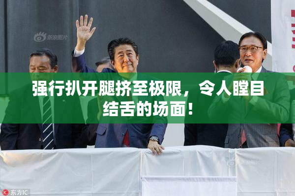 强行扒开腿挤至极限，令人瞠目结舌的场面！
