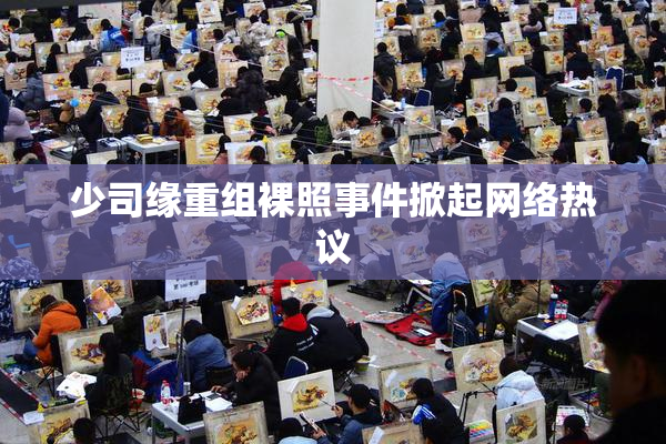 少司缘重组裸照事件掀起网络热议