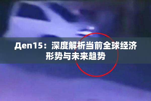 Дen15：深度解析当前全球经济形势与未来趋势