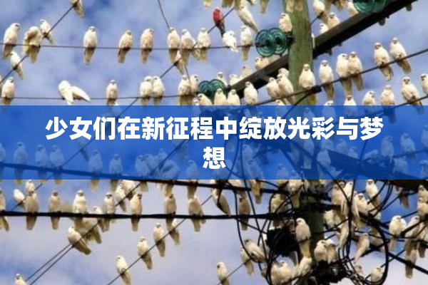 少女们在新征程中绽放光彩与梦想