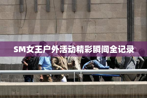 SM女王户外活动精彩瞬间全记录
