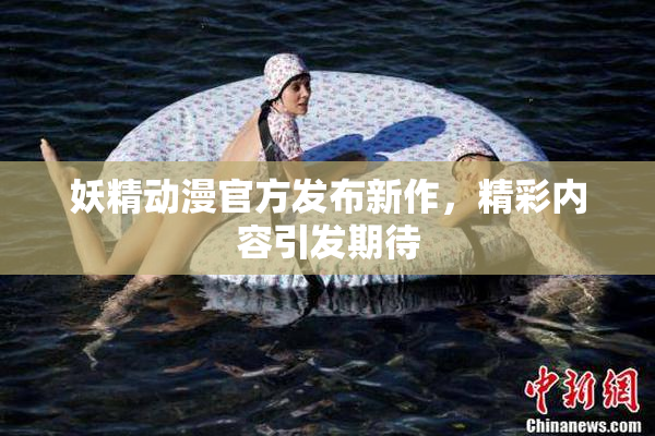 妖精动漫官方发布新作，精彩内容引发期待