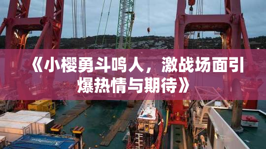 《小樱勇斗鸣人，激战场面引爆热情与期待》