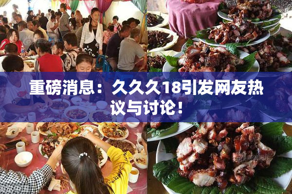 重磅消息：久久久18引发网友热议与讨论！