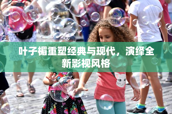 叶子楣重塑经典与现代，演绎全新影视风格