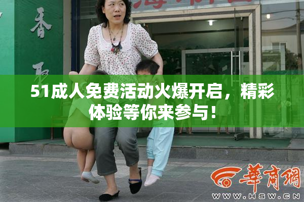 51成人免费活动火爆开启，精彩体验等你来参与！